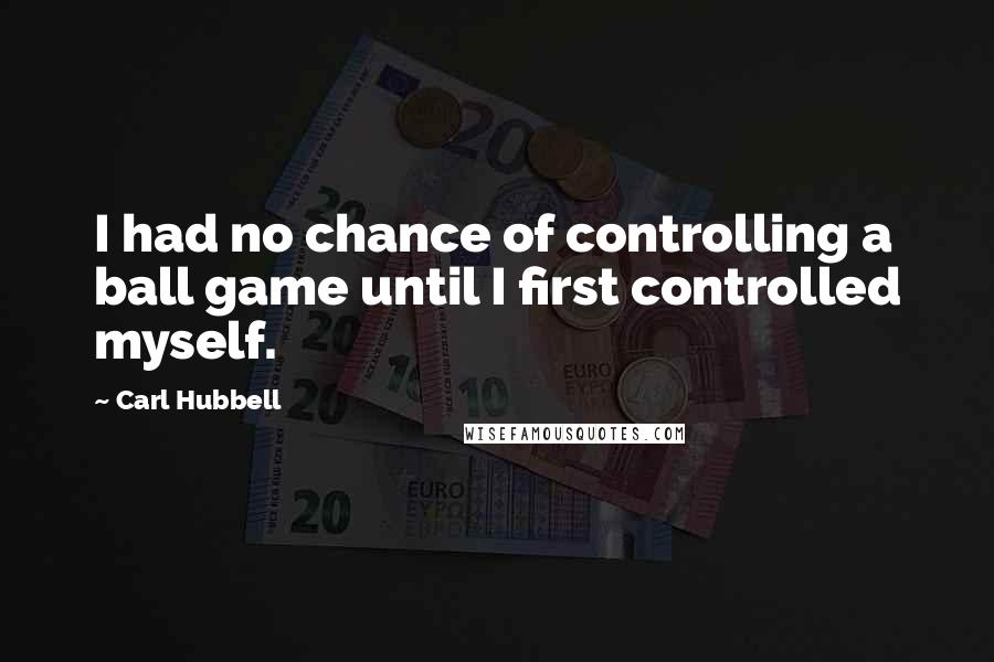 Carl Hubbell Quotes: I had no chance of controlling a ball game until I first controlled myself.