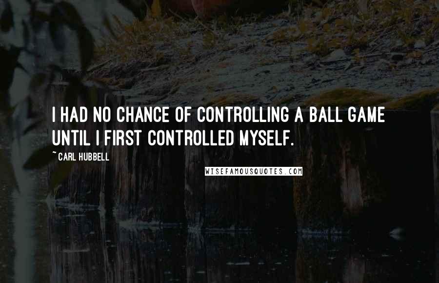 Carl Hubbell Quotes: I had no chance of controlling a ball game until I first controlled myself.