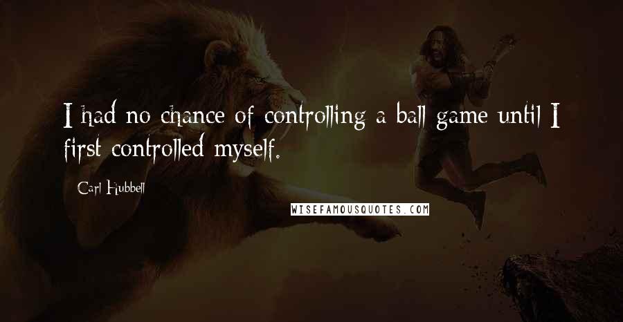 Carl Hubbell Quotes: I had no chance of controlling a ball game until I first controlled myself.