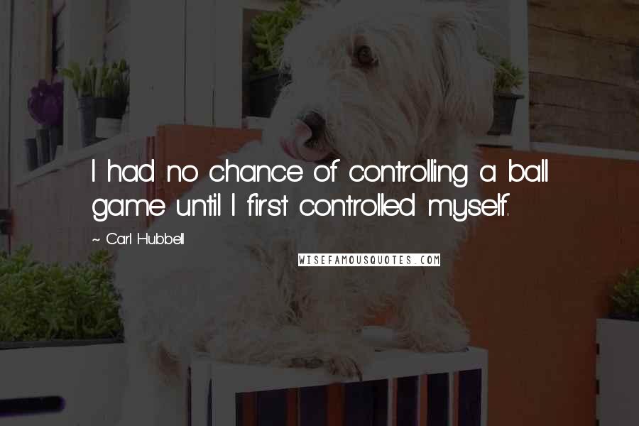 Carl Hubbell Quotes: I had no chance of controlling a ball game until I first controlled myself.