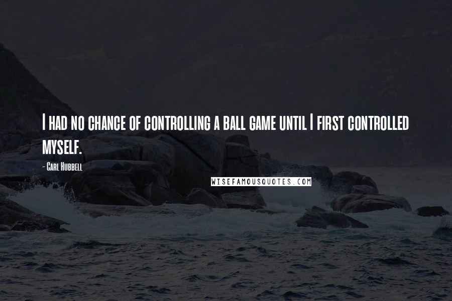 Carl Hubbell Quotes: I had no chance of controlling a ball game until I first controlled myself.