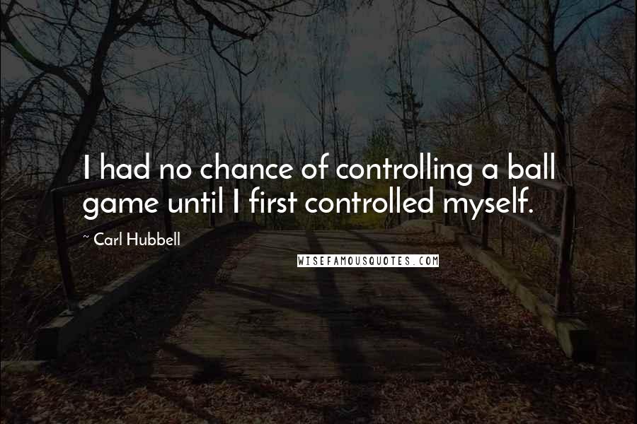 Carl Hubbell Quotes: I had no chance of controlling a ball game until I first controlled myself.