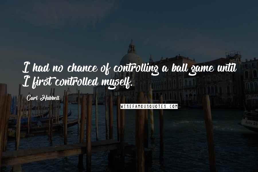 Carl Hubbell Quotes: I had no chance of controlling a ball game until I first controlled myself.