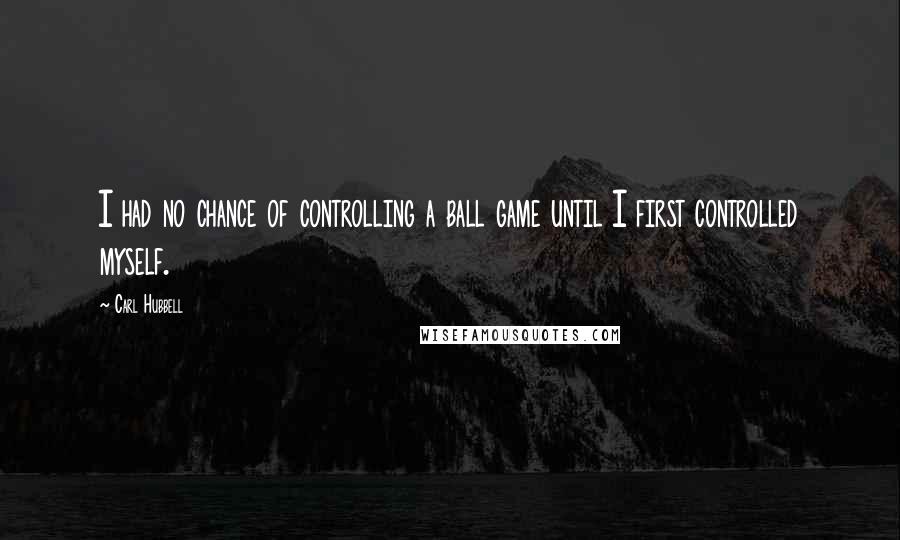 Carl Hubbell Quotes: I had no chance of controlling a ball game until I first controlled myself.