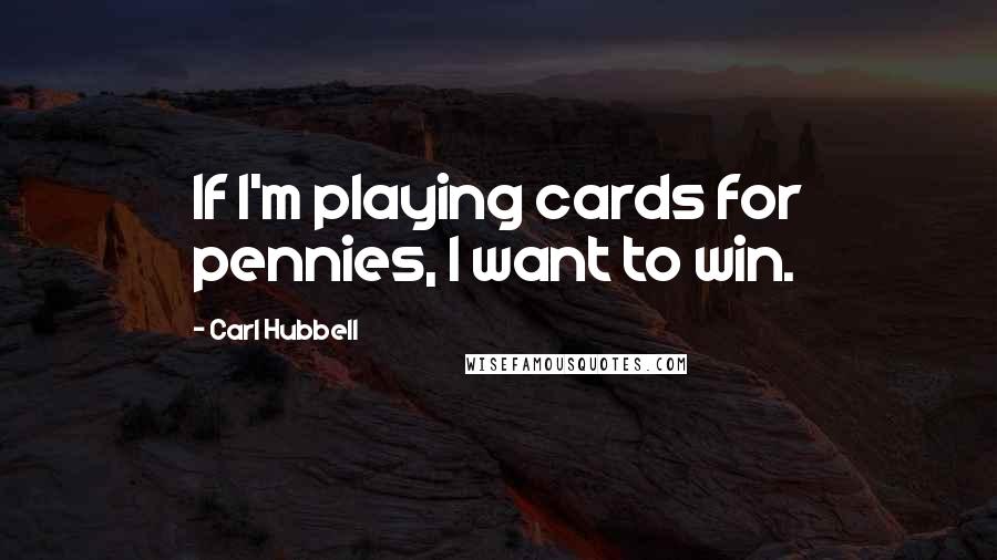 Carl Hubbell Quotes: If I'm playing cards for pennies, I want to win.