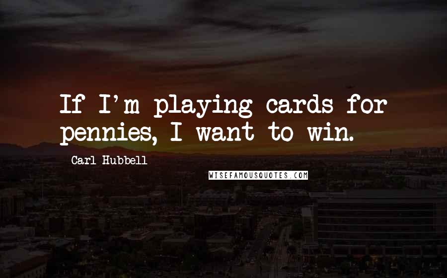 Carl Hubbell Quotes: If I'm playing cards for pennies, I want to win.