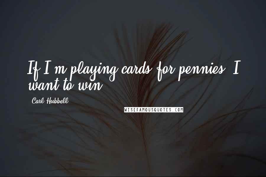 Carl Hubbell Quotes: If I'm playing cards for pennies, I want to win.