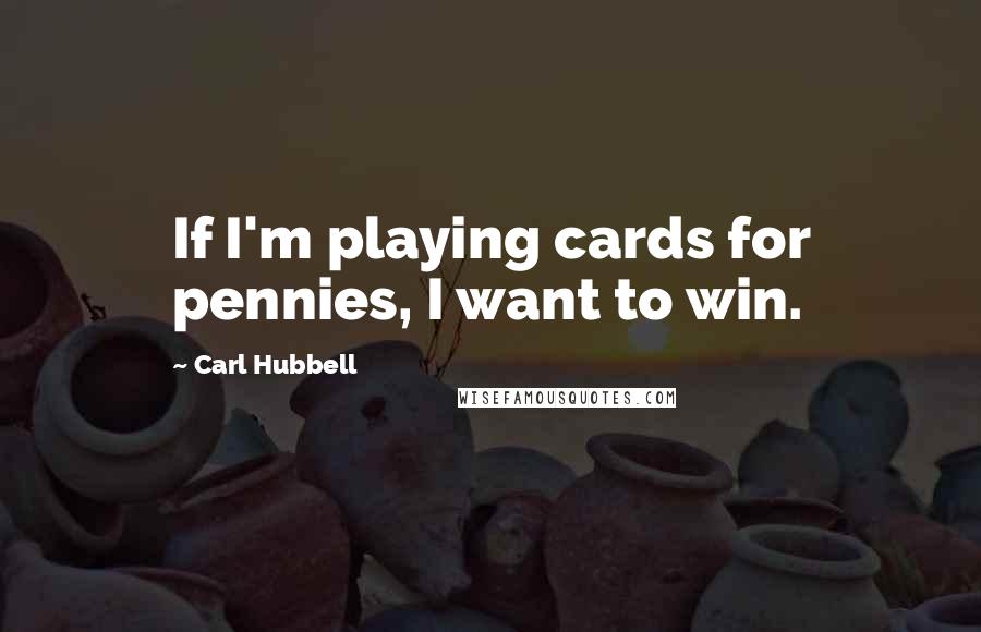 Carl Hubbell Quotes: If I'm playing cards for pennies, I want to win.