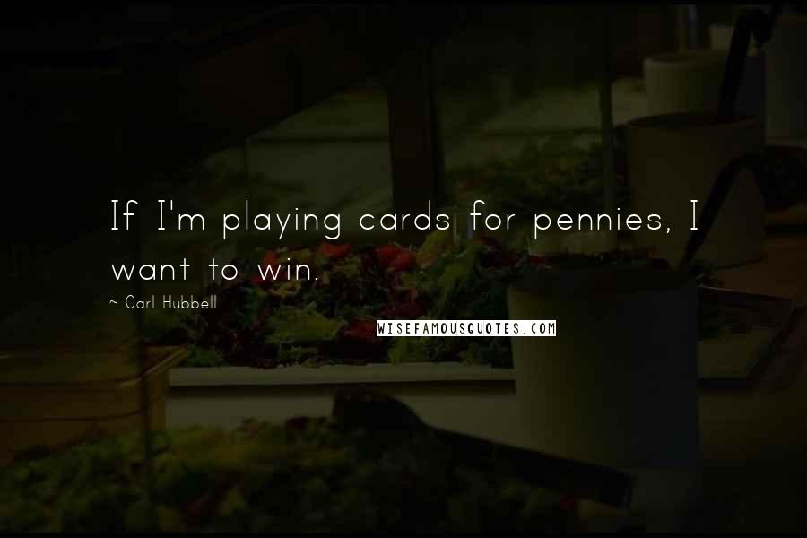 Carl Hubbell Quotes: If I'm playing cards for pennies, I want to win.