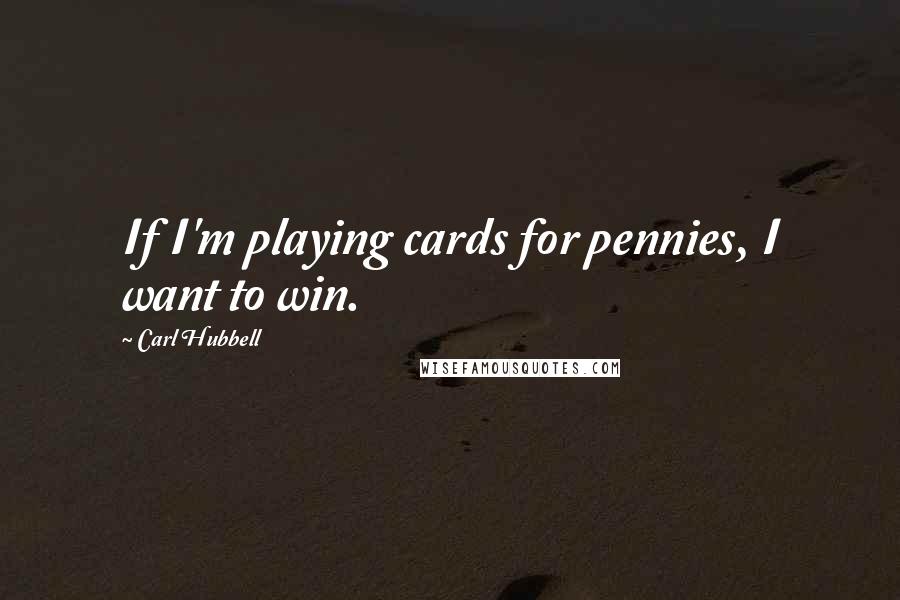 Carl Hubbell Quotes: If I'm playing cards for pennies, I want to win.