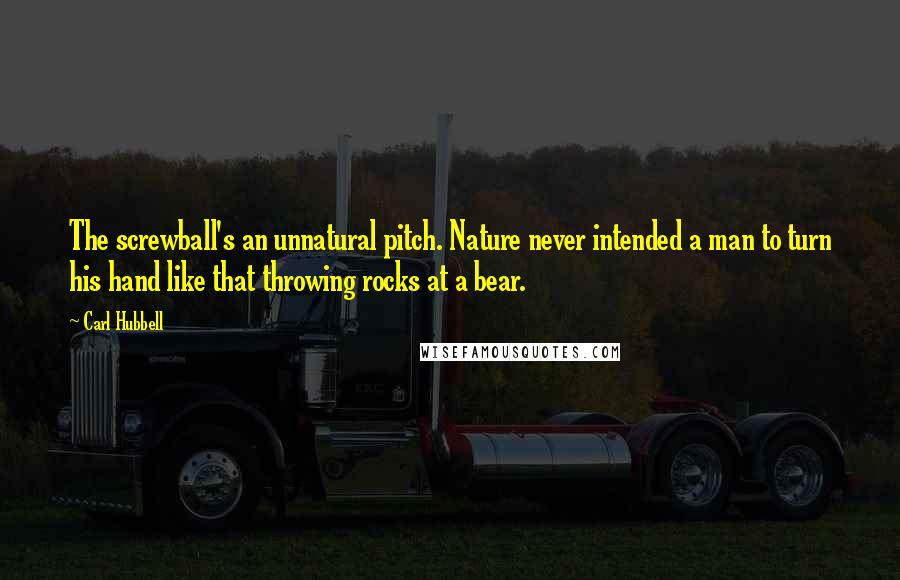 Carl Hubbell Quotes: The screwball's an unnatural pitch. Nature never intended a man to turn his hand like that throwing rocks at a bear.