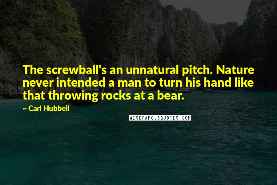 Carl Hubbell Quotes: The screwball's an unnatural pitch. Nature never intended a man to turn his hand like that throwing rocks at a bear.