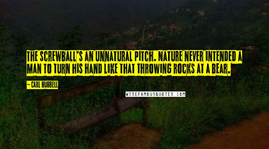 Carl Hubbell Quotes: The screwball's an unnatural pitch. Nature never intended a man to turn his hand like that throwing rocks at a bear.