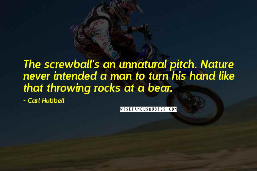 Carl Hubbell Quotes: The screwball's an unnatural pitch. Nature never intended a man to turn his hand like that throwing rocks at a bear.