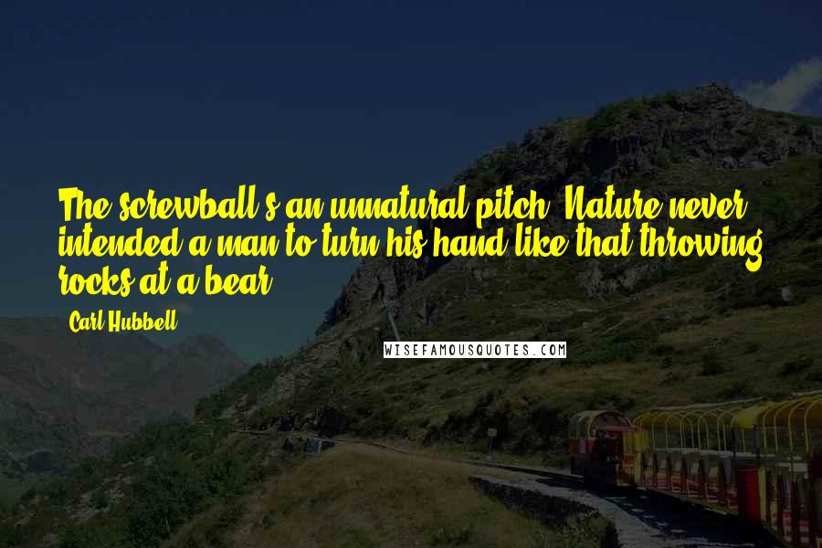 Carl Hubbell Quotes: The screwball's an unnatural pitch. Nature never intended a man to turn his hand like that throwing rocks at a bear.
