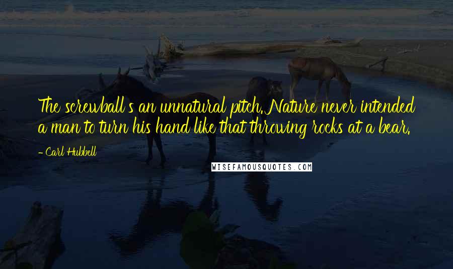 Carl Hubbell Quotes: The screwball's an unnatural pitch. Nature never intended a man to turn his hand like that throwing rocks at a bear.