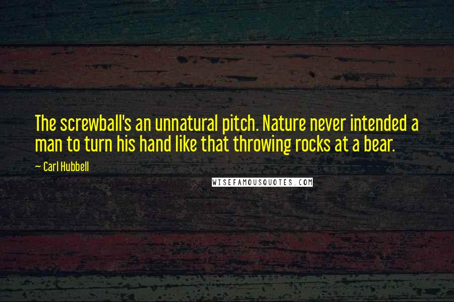 Carl Hubbell Quotes: The screwball's an unnatural pitch. Nature never intended a man to turn his hand like that throwing rocks at a bear.