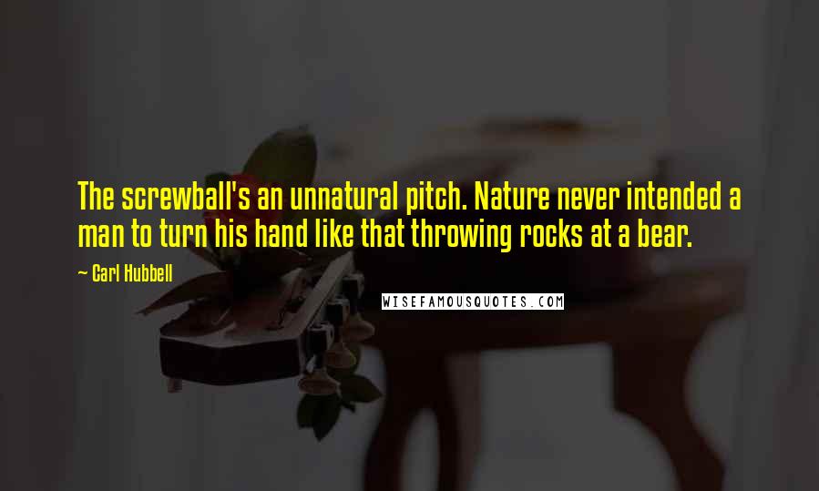 Carl Hubbell Quotes: The screwball's an unnatural pitch. Nature never intended a man to turn his hand like that throwing rocks at a bear.