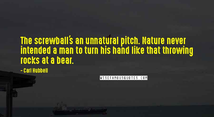 Carl Hubbell Quotes: The screwball's an unnatural pitch. Nature never intended a man to turn his hand like that throwing rocks at a bear.