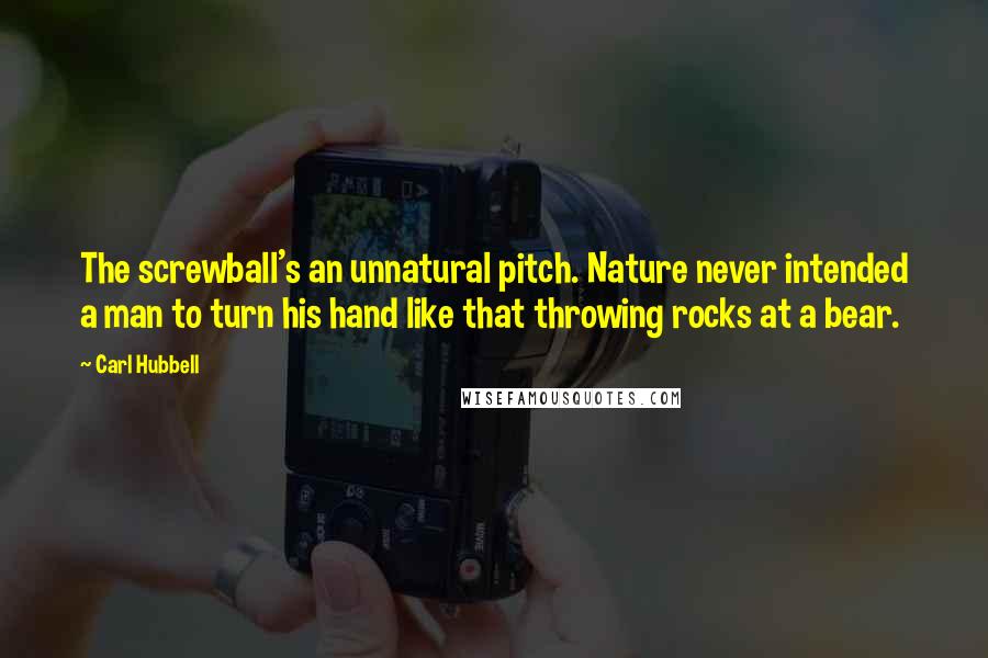 Carl Hubbell Quotes: The screwball's an unnatural pitch. Nature never intended a man to turn his hand like that throwing rocks at a bear.