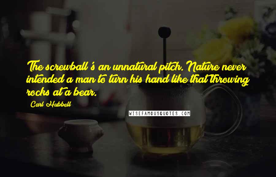 Carl Hubbell Quotes: The screwball's an unnatural pitch. Nature never intended a man to turn his hand like that throwing rocks at a bear.