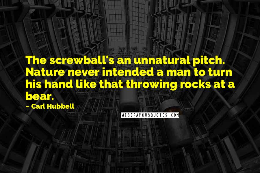 Carl Hubbell Quotes: The screwball's an unnatural pitch. Nature never intended a man to turn his hand like that throwing rocks at a bear.