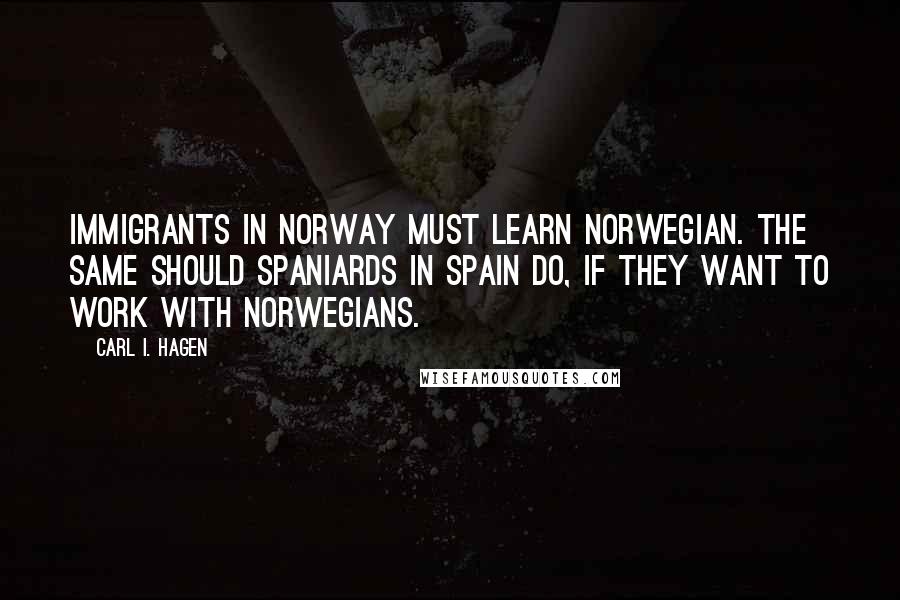 Carl I. Hagen Quotes: Immigrants in Norway must learn Norwegian. The same should Spaniards in Spain do, if they want to work with Norwegians.