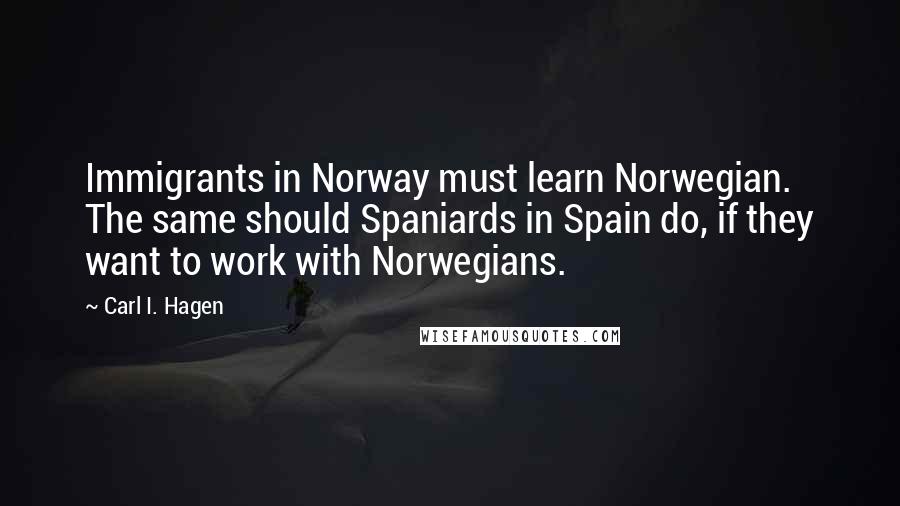 Carl I. Hagen Quotes: Immigrants in Norway must learn Norwegian. The same should Spaniards in Spain do, if they want to work with Norwegians.