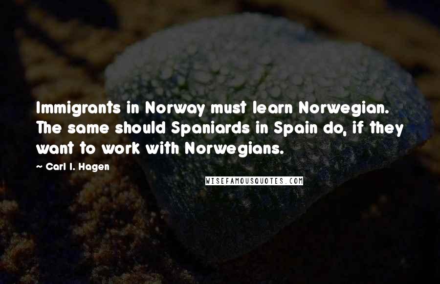 Carl I. Hagen Quotes: Immigrants in Norway must learn Norwegian. The same should Spaniards in Spain do, if they want to work with Norwegians.