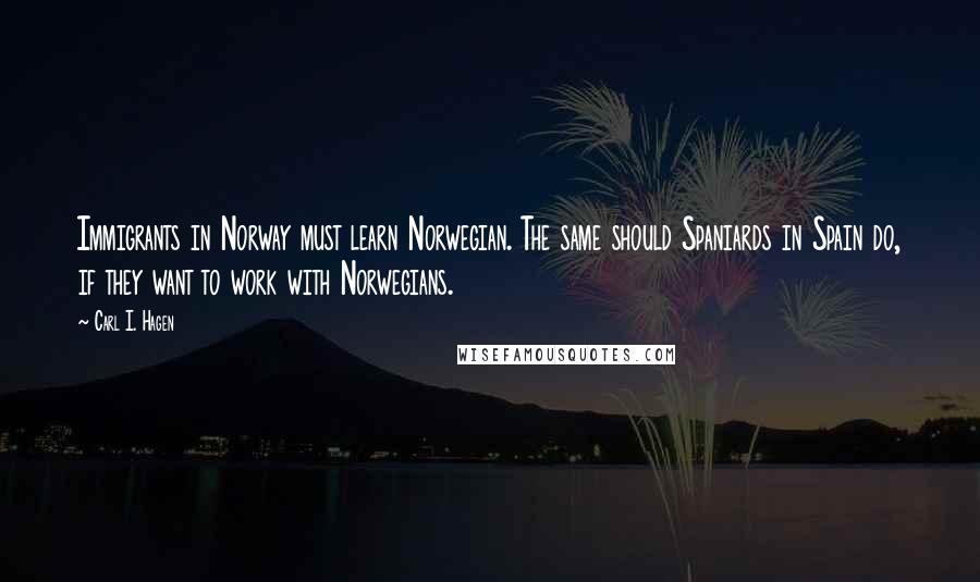 Carl I. Hagen Quotes: Immigrants in Norway must learn Norwegian. The same should Spaniards in Spain do, if they want to work with Norwegians.