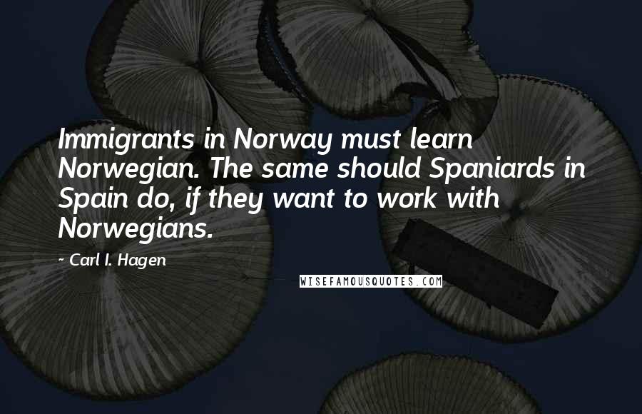 Carl I. Hagen Quotes: Immigrants in Norway must learn Norwegian. The same should Spaniards in Spain do, if they want to work with Norwegians.