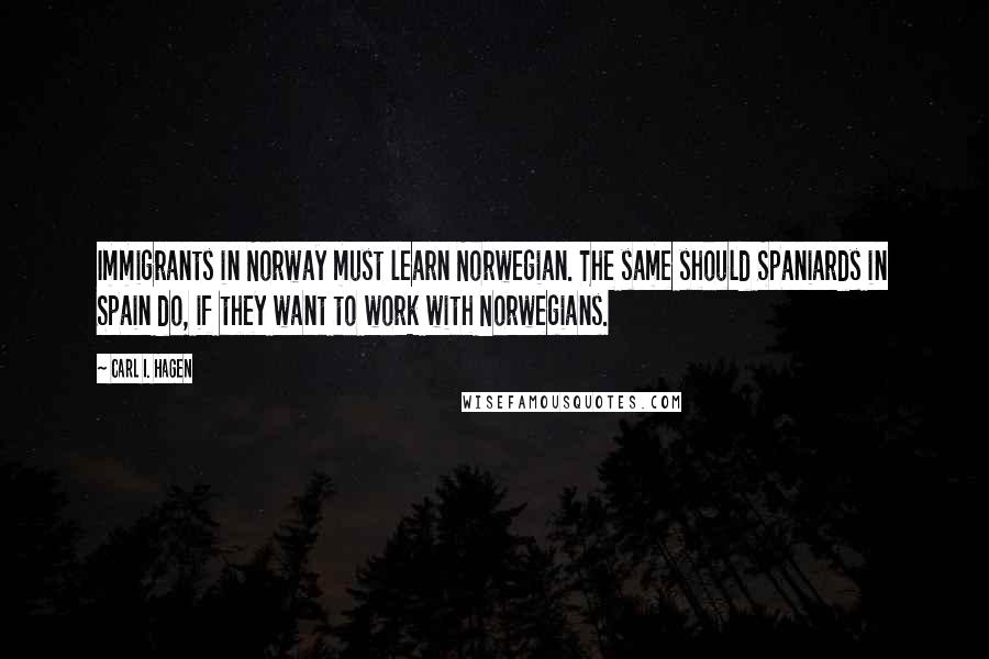 Carl I. Hagen Quotes: Immigrants in Norway must learn Norwegian. The same should Spaniards in Spain do, if they want to work with Norwegians.