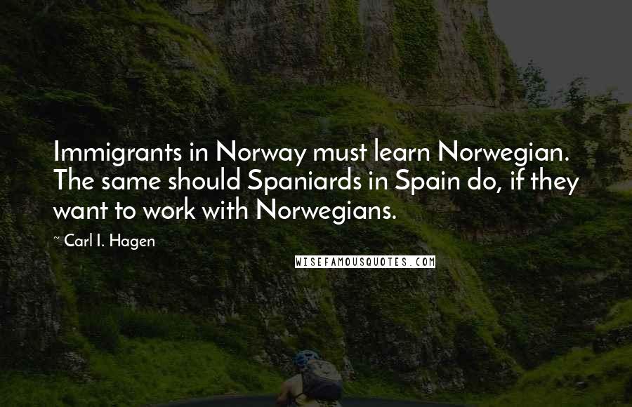 Carl I. Hagen Quotes: Immigrants in Norway must learn Norwegian. The same should Spaniards in Spain do, if they want to work with Norwegians.