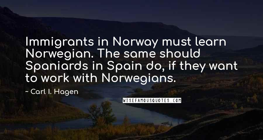 Carl I. Hagen Quotes: Immigrants in Norway must learn Norwegian. The same should Spaniards in Spain do, if they want to work with Norwegians.