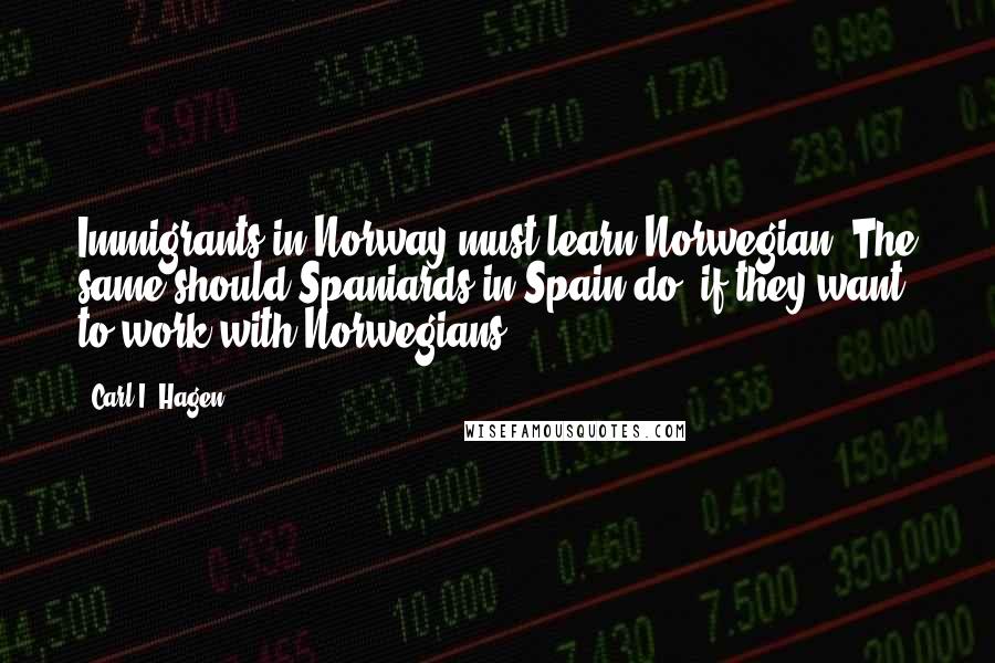 Carl I. Hagen Quotes: Immigrants in Norway must learn Norwegian. The same should Spaniards in Spain do, if they want to work with Norwegians.