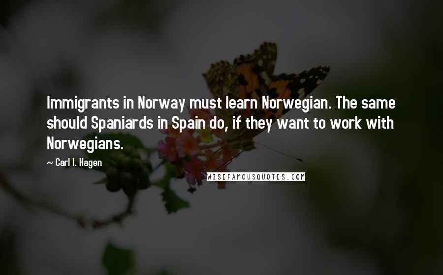 Carl I. Hagen Quotes: Immigrants in Norway must learn Norwegian. The same should Spaniards in Spain do, if they want to work with Norwegians.