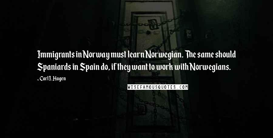 Carl I. Hagen Quotes: Immigrants in Norway must learn Norwegian. The same should Spaniards in Spain do, if they want to work with Norwegians.