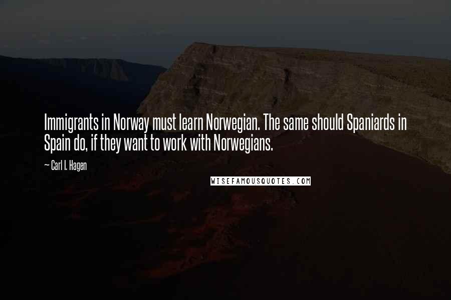 Carl I. Hagen Quotes: Immigrants in Norway must learn Norwegian. The same should Spaniards in Spain do, if they want to work with Norwegians.