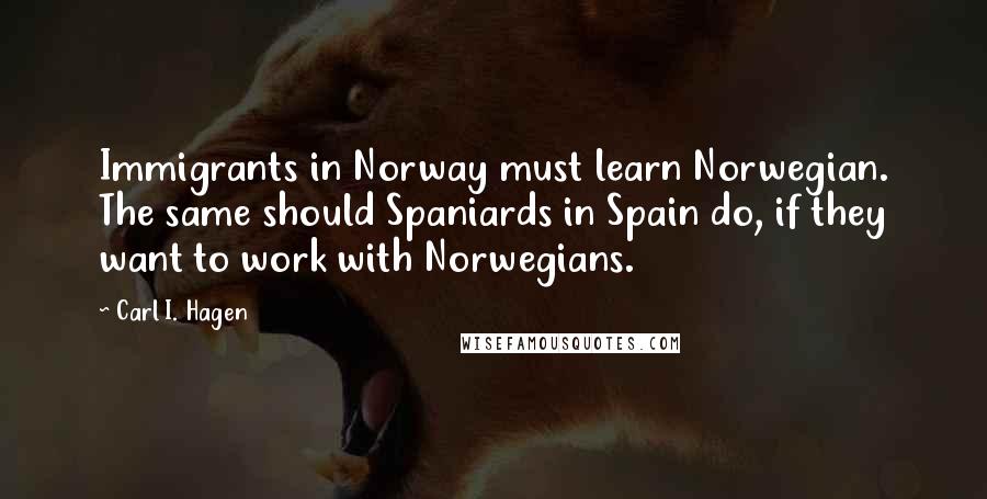 Carl I. Hagen Quotes: Immigrants in Norway must learn Norwegian. The same should Spaniards in Spain do, if they want to work with Norwegians.