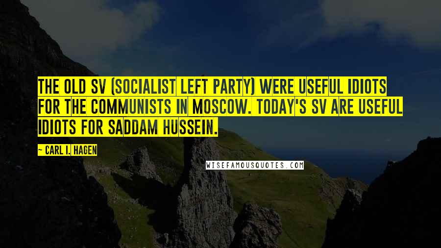 Carl I. Hagen Quotes: The old SV (Socialist Left Party) were useful idiots for the communists in Moscow. Today's SV are useful idiots for Saddam Hussein.