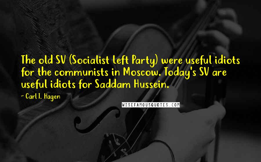 Carl I. Hagen Quotes: The old SV (Socialist Left Party) were useful idiots for the communists in Moscow. Today's SV are useful idiots for Saddam Hussein.