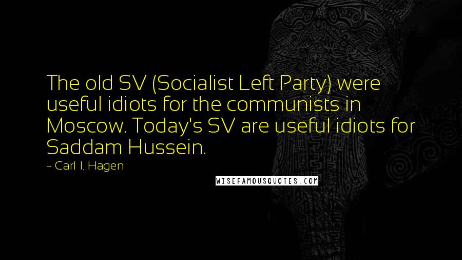 Carl I. Hagen Quotes: The old SV (Socialist Left Party) were useful idiots for the communists in Moscow. Today's SV are useful idiots for Saddam Hussein.