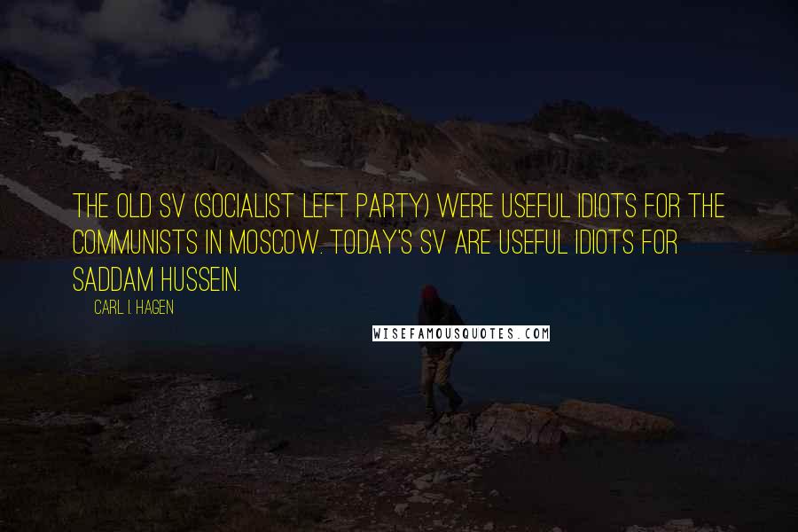 Carl I. Hagen Quotes: The old SV (Socialist Left Party) were useful idiots for the communists in Moscow. Today's SV are useful idiots for Saddam Hussein.