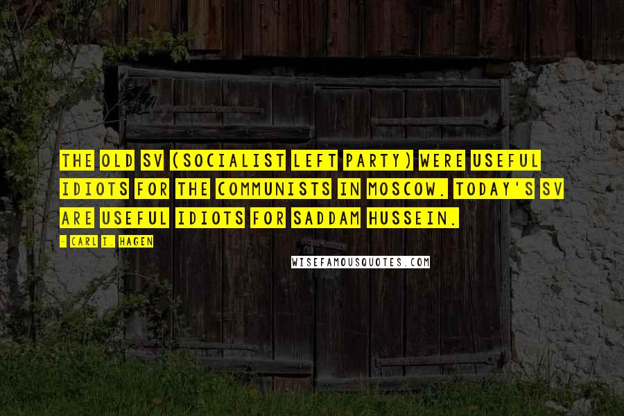 Carl I. Hagen Quotes: The old SV (Socialist Left Party) were useful idiots for the communists in Moscow. Today's SV are useful idiots for Saddam Hussein.