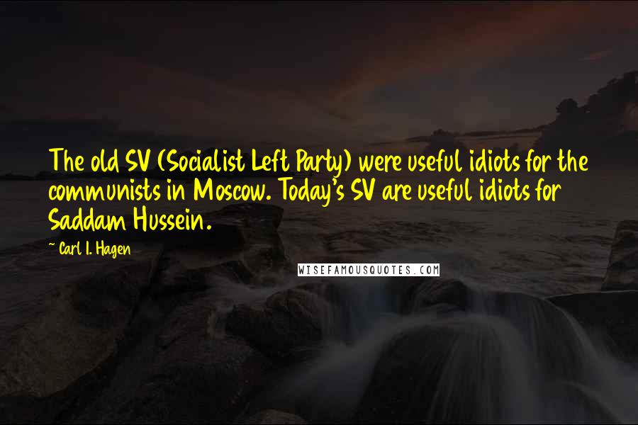 Carl I. Hagen Quotes: The old SV (Socialist Left Party) were useful idiots for the communists in Moscow. Today's SV are useful idiots for Saddam Hussein.