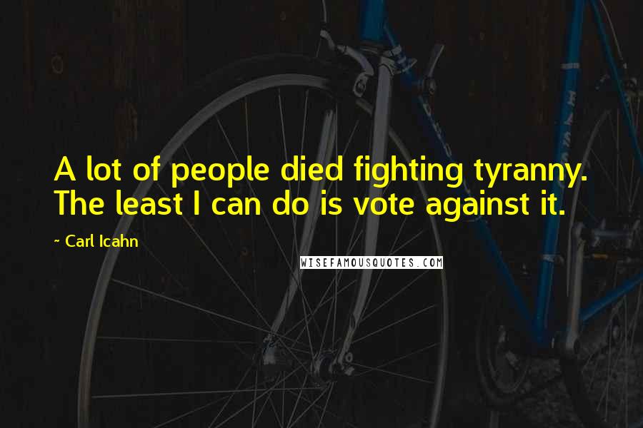 Carl Icahn Quotes: A lot of people died fighting tyranny. The least I can do is vote against it.