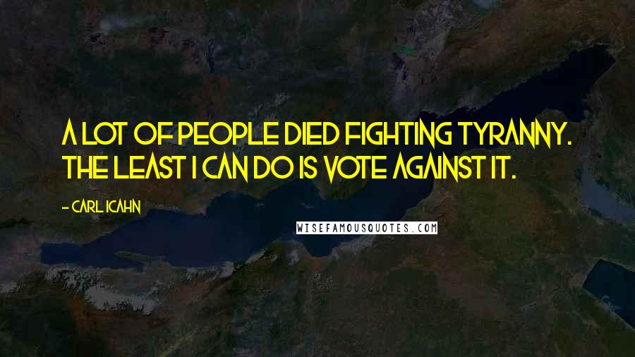 Carl Icahn Quotes: A lot of people died fighting tyranny. The least I can do is vote against it.