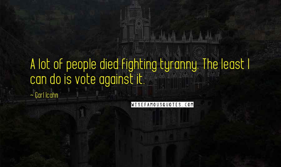 Carl Icahn Quotes: A lot of people died fighting tyranny. The least I can do is vote against it.