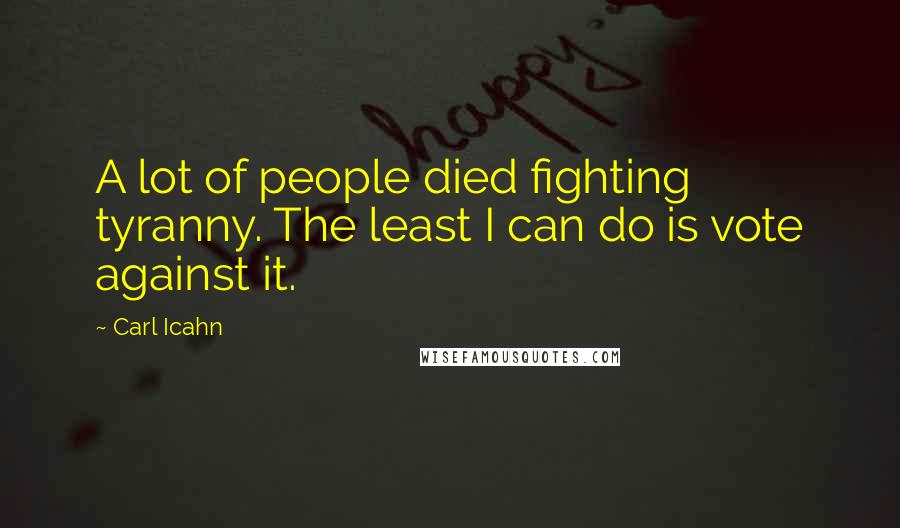 Carl Icahn Quotes: A lot of people died fighting tyranny. The least I can do is vote against it.
