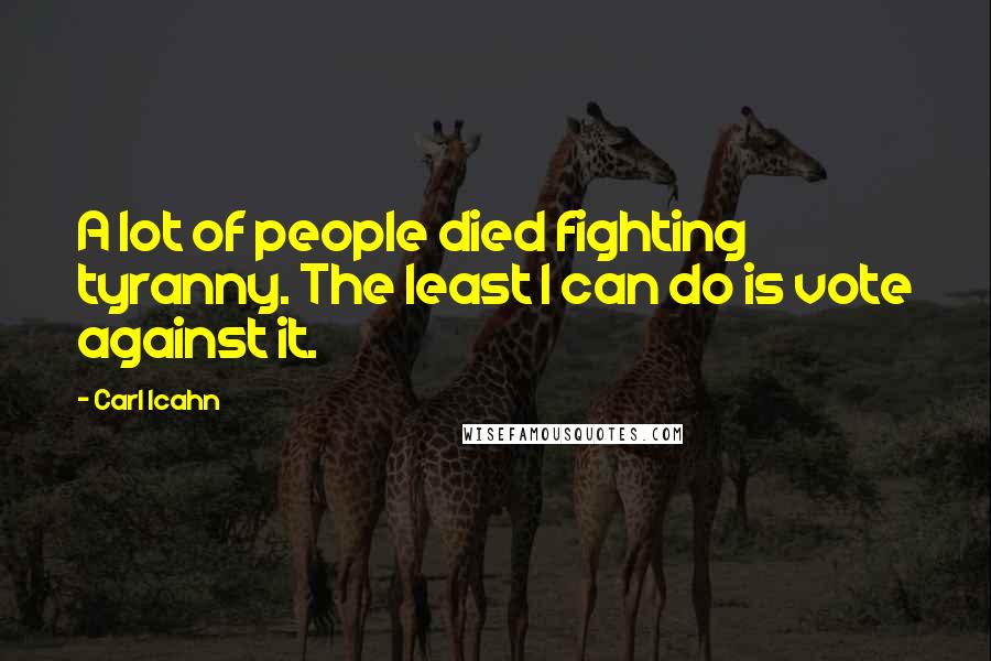 Carl Icahn Quotes: A lot of people died fighting tyranny. The least I can do is vote against it.